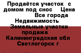 Продаётся участок (с домом под снос) › Цена ­ 150 000 - Все города Недвижимость » Земельные участки продажа   . Калининградская обл.,Светлогорск г.